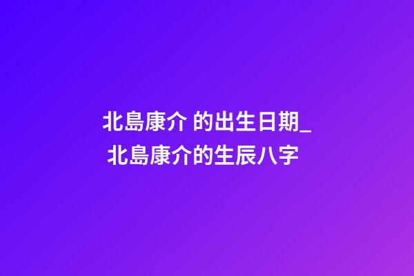北島康介 的出生日期_ 北島康介的生辰八字